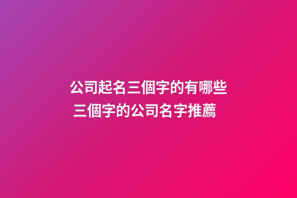 公司起名三個字的有哪些 三個字的公司名字推薦-第1張-公司起名-玄機派